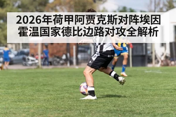 2026年荷甲阿贾克斯对阵埃因霍温国家德比边路对攻全解析
