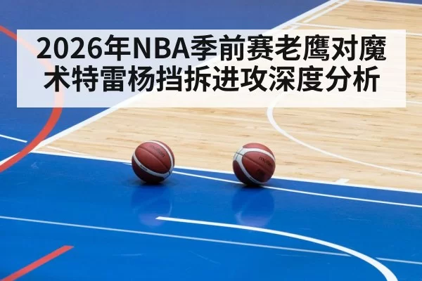 2026年NBA季前赛老鹰对魔术特雷杨挡拆进攻深度分析