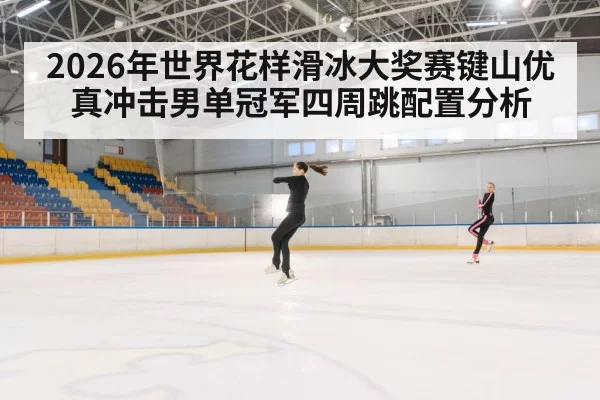 2026年世界花样滑冰大奖赛键山优真冲击男单冠军四周跳配置分析
