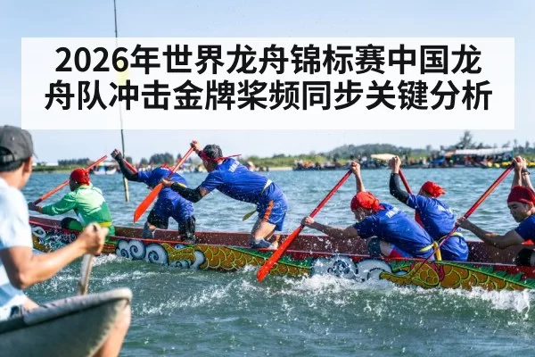 2026年世界龙舟锦标赛中国龙舟队冲击金牌桨频同步关键分析